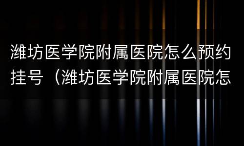 潍坊医学院附属医院怎么预约挂号（潍坊医学院附属医院怎么预约挂号的）