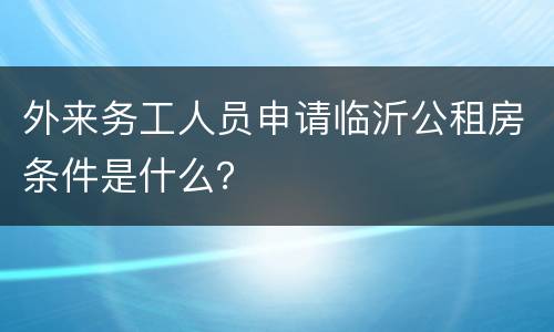 外来务工人员申请临沂公租房条件是什么？