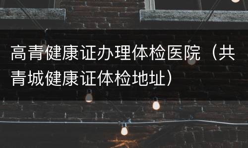 高青健康证办理体检医院（共青城健康证体检地址）