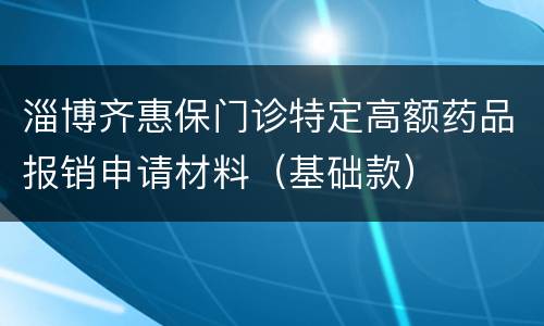 淄博齐惠保门诊特定高额药品报销申请材料（基础款）