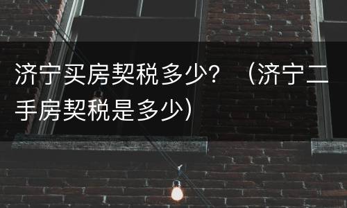 济宁买房契税多少？（济宁二手房契税是多少）