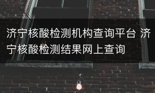 济宁核酸检测机构查询平台 济宁核酸检测结果网上查询