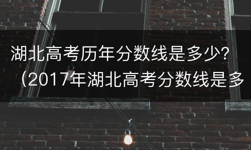湖北高考历年分数线是多少？（2017年湖北高考分数线是多少）