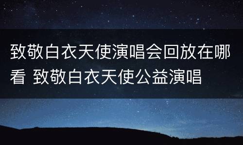 致敬白衣天使演唱会回放在哪看 致敬白衣天使公益演唱