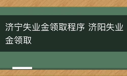 济宁失业金领取程序 济阳失业金领取