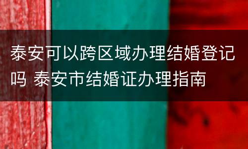 泰安可以跨区域办理结婚登记吗 泰安市结婚证办理指南
