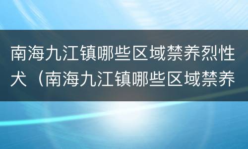 南海九江镇哪些区域禁养烈性犬（南海九江镇哪些区域禁养烈性犬了）