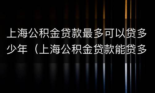 上海公积金贷款最多可以贷多少年（上海公积金贷款能贷多少年最长贷多少年）