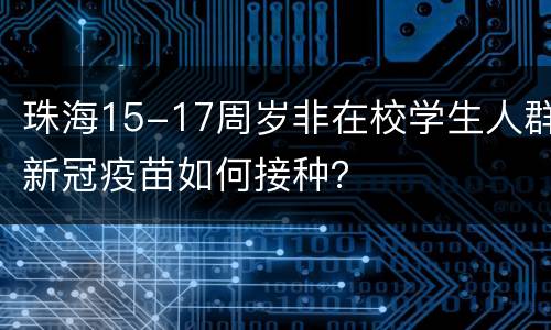 珠海15-17周岁非在校学生人群新冠疫苗如何接种？