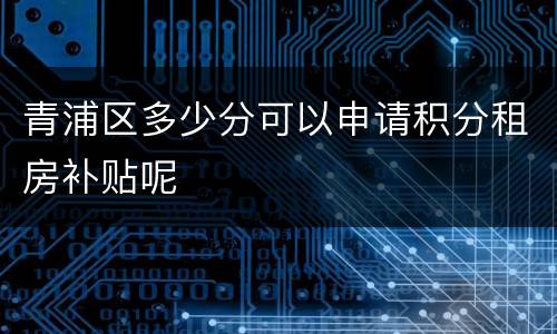 青浦区多少分可以申请积分租房补贴呢