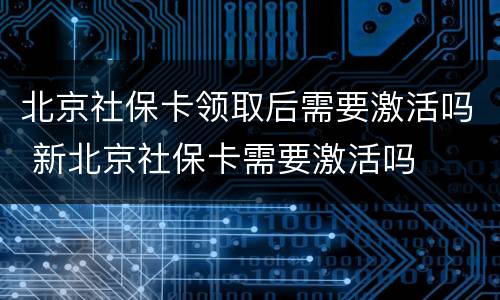 北京社保卡领取后需要激活吗 新北京社保卡需要激活吗