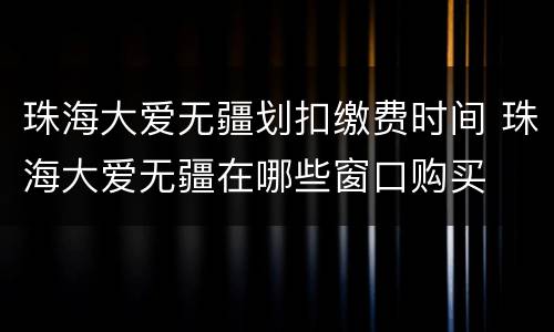珠海大爱无疆划扣缴费时间 珠海大爱无疆在哪些窗口购买