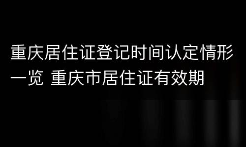 重庆居住证登记时间认定情形一览 重庆市居住证有效期