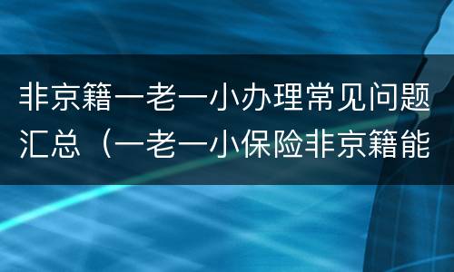 非京籍一老一小办理常见问题汇总（一老一小保险非京籍能办理吗）
