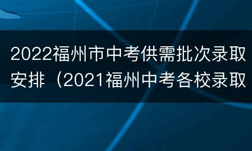 2022福州市中考供需批次录取安排（2021福州中考各校录取情况）