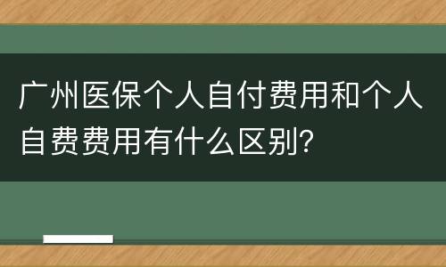 广州医保个人自付费用和个人自费费用有什么区别？