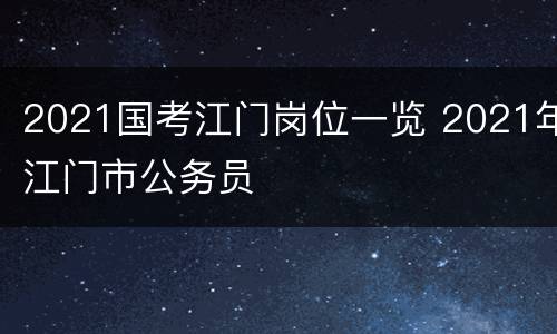 2021国考江门岗位一览 2021年江门市公务员
