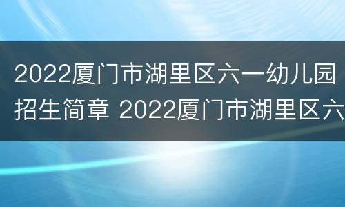 2022厦门市湖里区六一幼儿园招生简章 2022厦门市湖里区六一幼儿园招生简章视频