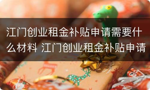 江门创业租金补贴申请需要什么材料 江门创业租金补贴申请需要什么材料呢