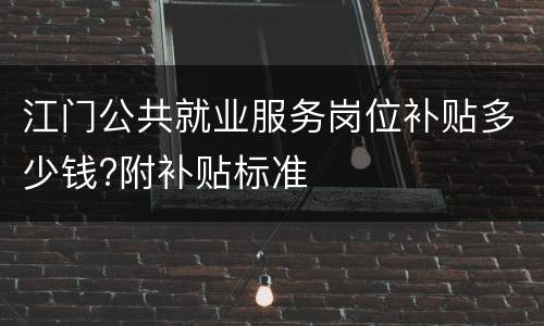 江门公共就业服务岗位补贴多少钱?附补贴标准