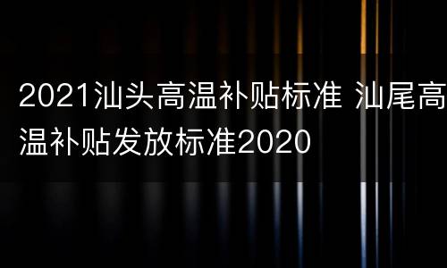 2021汕头高温补贴标准 汕尾高温补贴发放标准2020