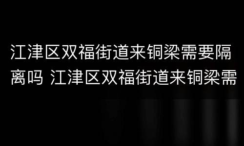 江津区双福街道来铜梁需要隔离吗 江津区双福街道来铜梁需要隔离吗最新消息