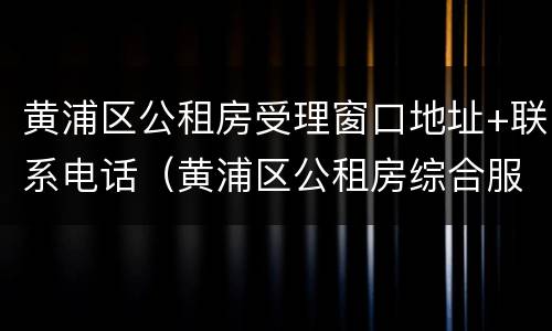 黄浦区公租房受理窗口地址+联系电话（黄浦区公租房综合服务中心）