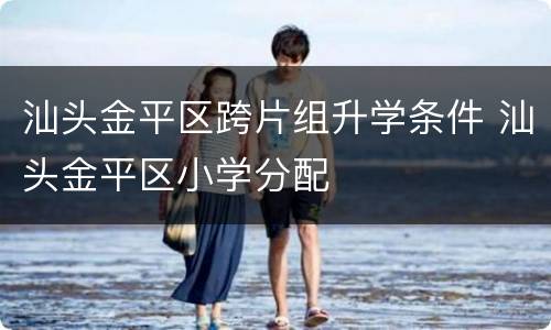 汕头金平区跨片组升学条件 汕头金平区小学分配