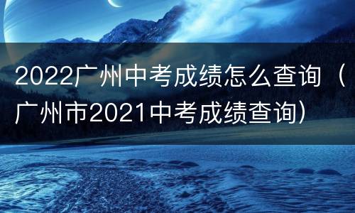 2022广州中考成绩怎么查询（广州市2021中考成绩查询）