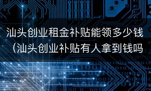 汕头创业租金补贴能领多少钱（汕头创业补贴有人拿到钱吗）