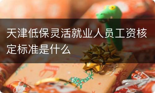 天津低保灵活就业人员工资核定标准是什么