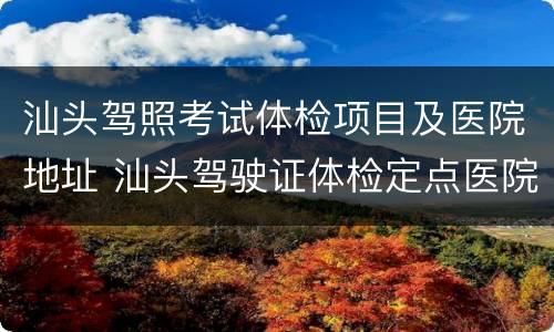 汕头驾照考试体检项目及医院地址 汕头驾驶证体检定点医院