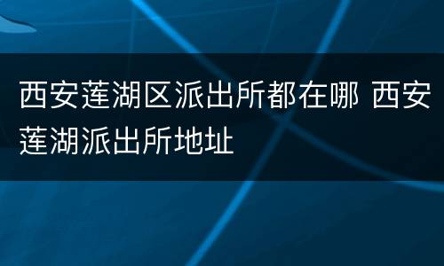 西安莲湖区派出所都在哪 西安莲湖派出所地址