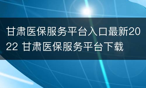 甘肃医保服务平台入口最新2022 甘肃医保服务平台下载