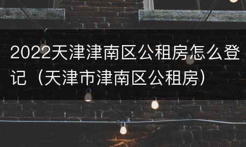 2022天津津南区公租房怎么登记（天津市津南区公租房）
