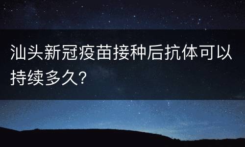 汕头新冠疫苗接种后抗体可以持续多久？