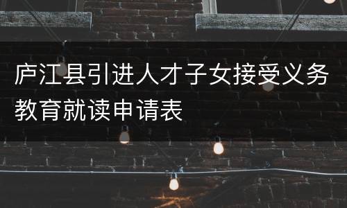庐江县引进人才子女接受义务教育就读申请表