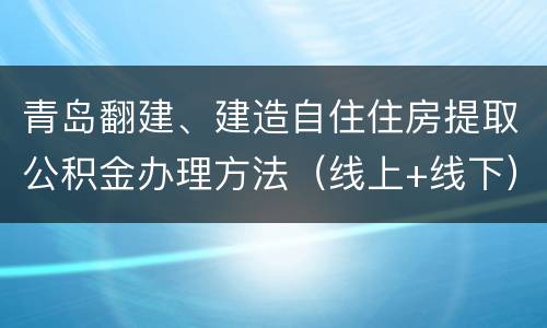 青岛翻建、建造自住住房提取公积金办理方法（线上+线下）
