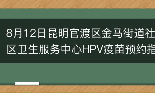 8月12日昆明官渡区金马街道社区卫生服务中心HPV疫苗预约指南
