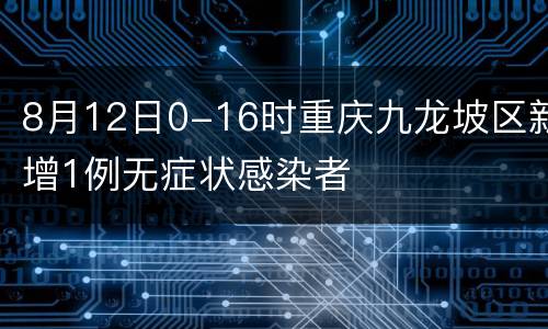 8月12日0-16时重庆九龙坡区新增1例无症状感染者