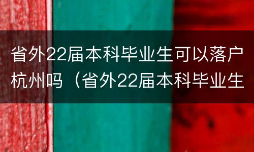 省外22届本科毕业生可以落户杭州吗（省外22届本科毕业生可以落户杭州吗知乎）