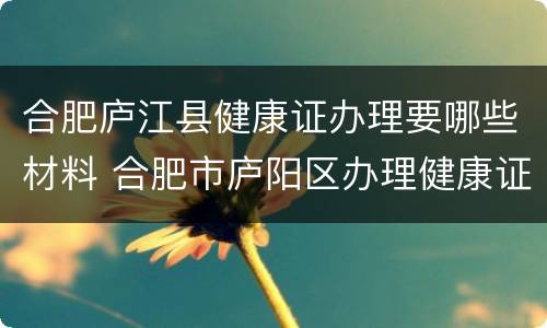 合肥庐江县健康证办理要哪些材料 合肥市庐阳区办理健康证