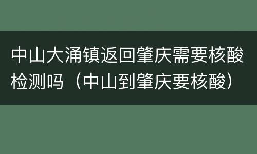 中山大涌镇返回肇庆需要核酸检测吗（中山到肇庆要核酸）