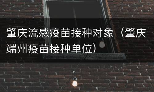 肇庆流感疫苗接种对象（肇庆端州疫苗接种单位）