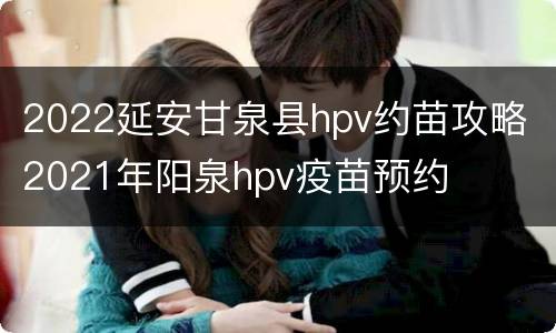 2022延安甘泉县hpv约苗攻略 2021年阳泉hpv疫苗预约