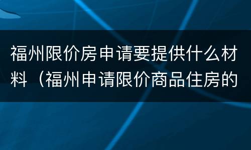 福州限价房申请要提供什么材料（福州申请限价商品住房的要求）