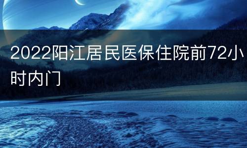 2022阳江居民医保住院前72小时内门