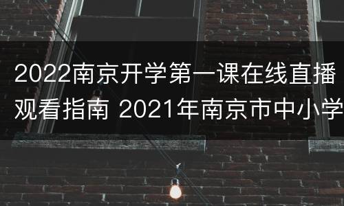 2022南京开学第一课在线直播观看指南 2021年南京市中小学开学第一课