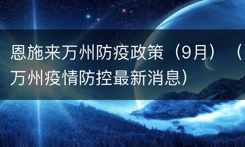恩施来万州防疫政策（9月）（万州疫情防控最新消息）