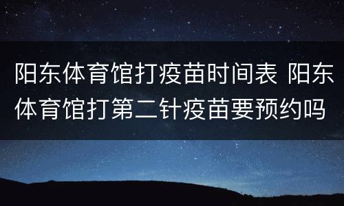 阳东体育馆打疫苗时间表 阳东体育馆打第二针疫苗要预约吗